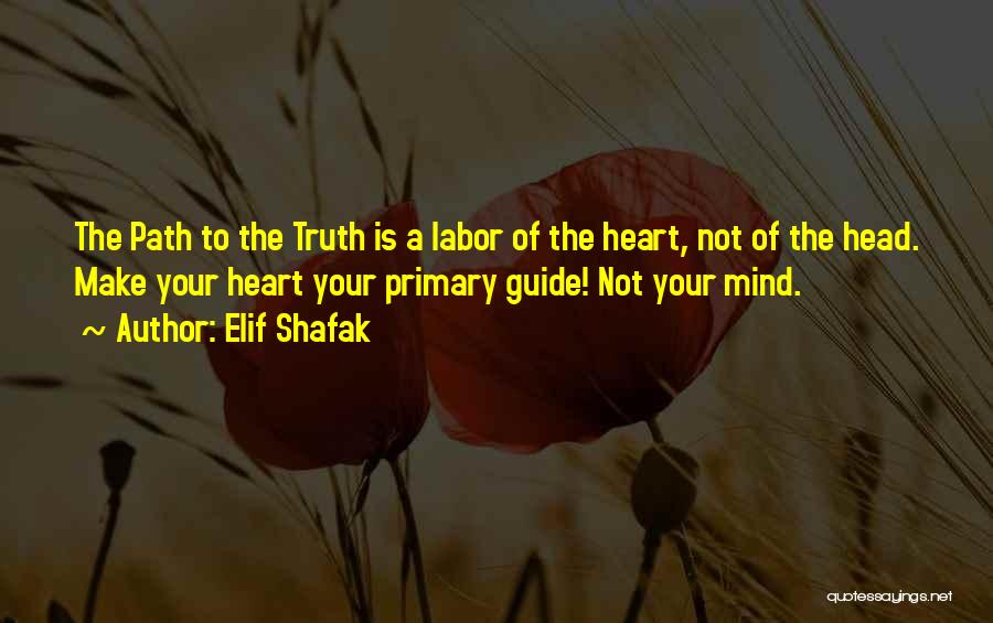 Elif Shafak Quotes: The Path To The Truth Is A Labor Of The Heart, Not Of The Head. Make Your Heart Your Primary