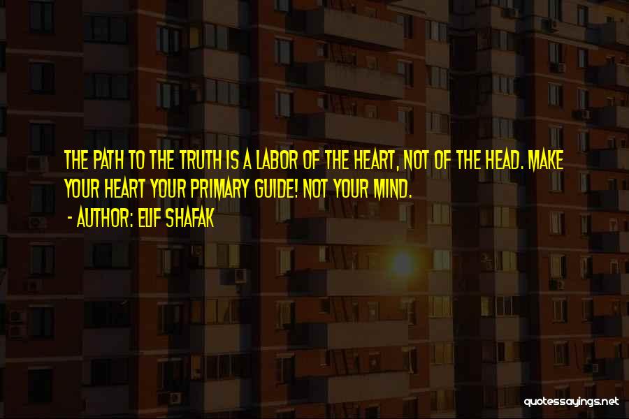 Elif Shafak Quotes: The Path To The Truth Is A Labor Of The Heart, Not Of The Head. Make Your Heart Your Primary