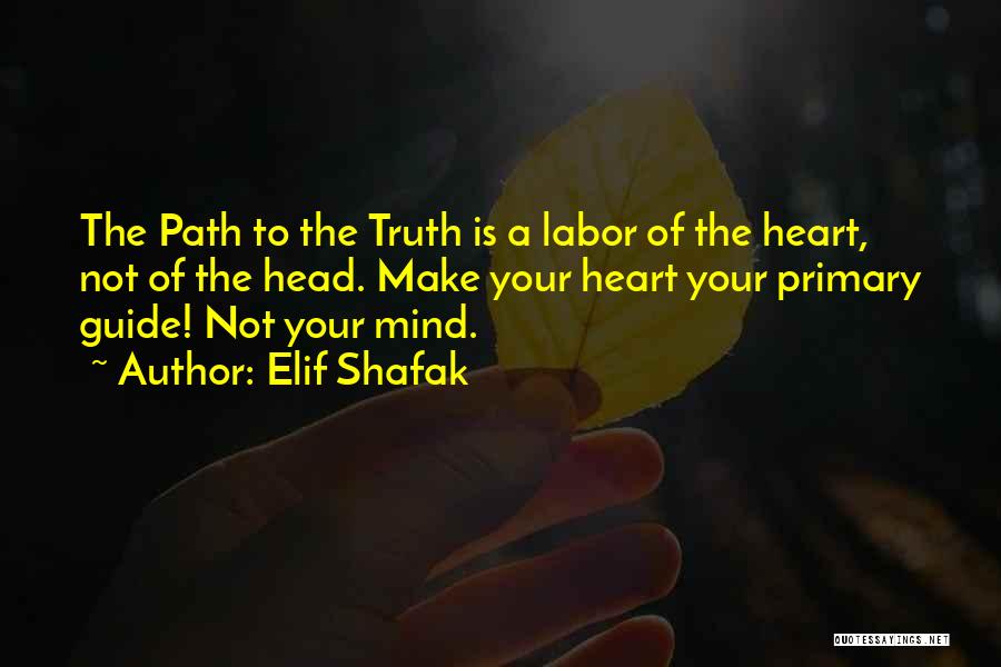 Elif Shafak Quotes: The Path To The Truth Is A Labor Of The Heart, Not Of The Head. Make Your Heart Your Primary