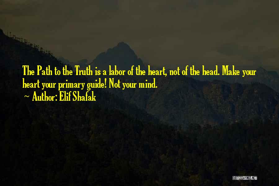 Elif Shafak Quotes: The Path To The Truth Is A Labor Of The Heart, Not Of The Head. Make Your Heart Your Primary