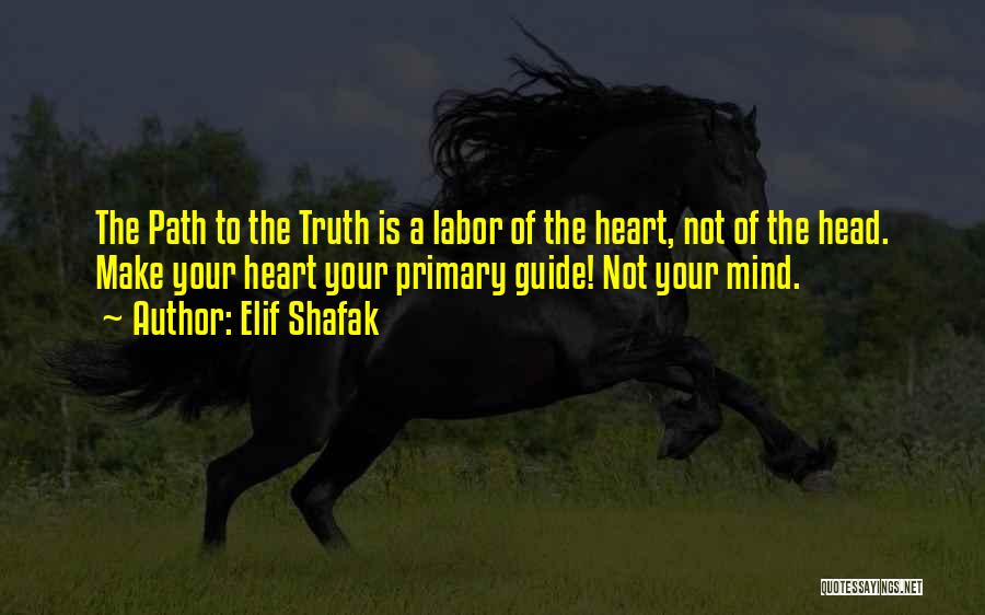 Elif Shafak Quotes: The Path To The Truth Is A Labor Of The Heart, Not Of The Head. Make Your Heart Your Primary
