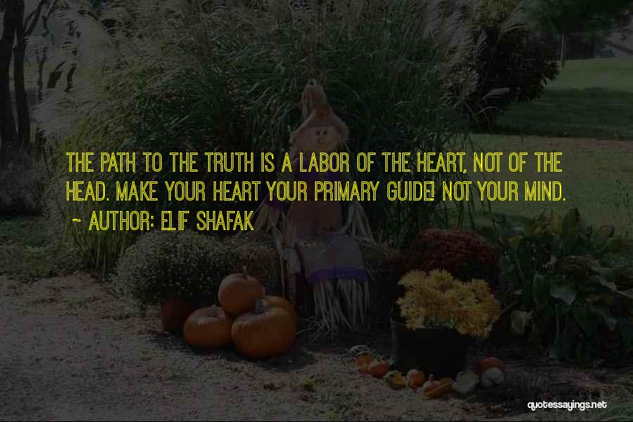 Elif Shafak Quotes: The Path To The Truth Is A Labor Of The Heart, Not Of The Head. Make Your Heart Your Primary