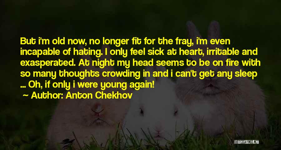 Anton Chekhov Quotes: But I'm Old Now, No Longer Fit For The Fray, I'm Even Incapable Of Hating. I Only Feel Sick At