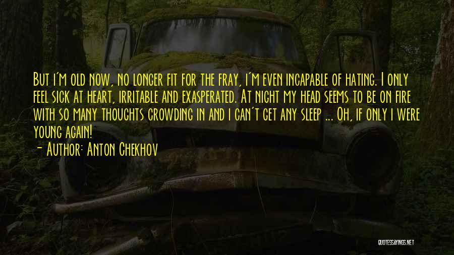 Anton Chekhov Quotes: But I'm Old Now, No Longer Fit For The Fray, I'm Even Incapable Of Hating. I Only Feel Sick At