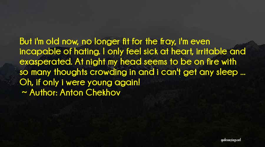 Anton Chekhov Quotes: But I'm Old Now, No Longer Fit For The Fray, I'm Even Incapable Of Hating. I Only Feel Sick At