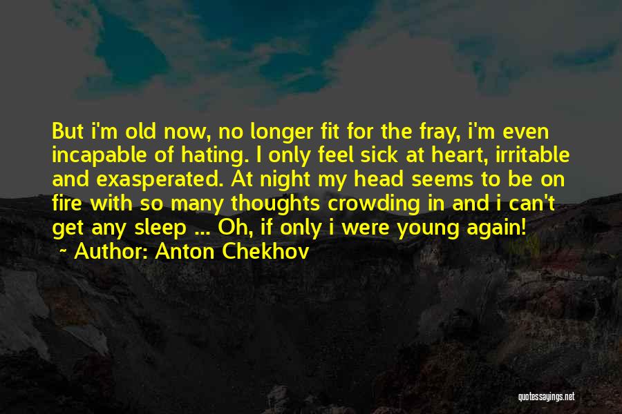Anton Chekhov Quotes: But I'm Old Now, No Longer Fit For The Fray, I'm Even Incapable Of Hating. I Only Feel Sick At