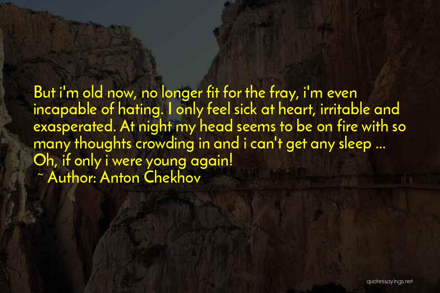 Anton Chekhov Quotes: But I'm Old Now, No Longer Fit For The Fray, I'm Even Incapable Of Hating. I Only Feel Sick At