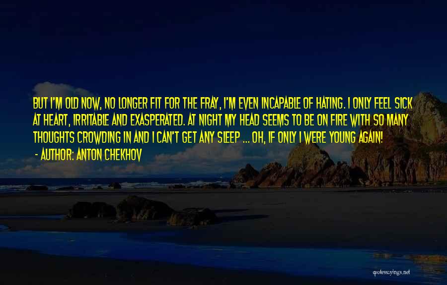 Anton Chekhov Quotes: But I'm Old Now, No Longer Fit For The Fray, I'm Even Incapable Of Hating. I Only Feel Sick At