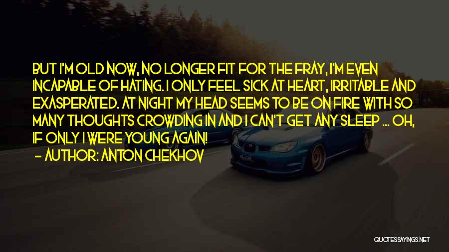 Anton Chekhov Quotes: But I'm Old Now, No Longer Fit For The Fray, I'm Even Incapable Of Hating. I Only Feel Sick At