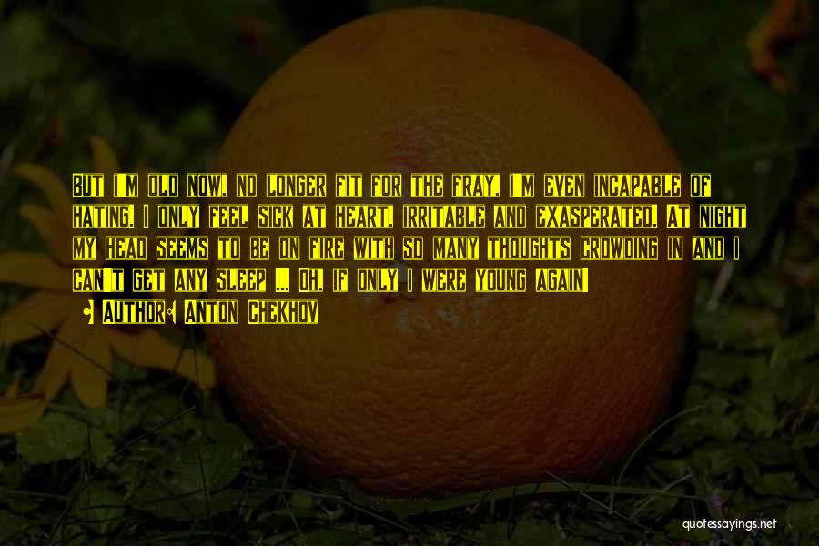 Anton Chekhov Quotes: But I'm Old Now, No Longer Fit For The Fray, I'm Even Incapable Of Hating. I Only Feel Sick At