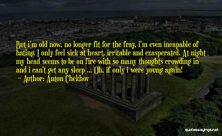 Anton Chekhov Quotes: But I'm Old Now, No Longer Fit For The Fray, I'm Even Incapable Of Hating. I Only Feel Sick At