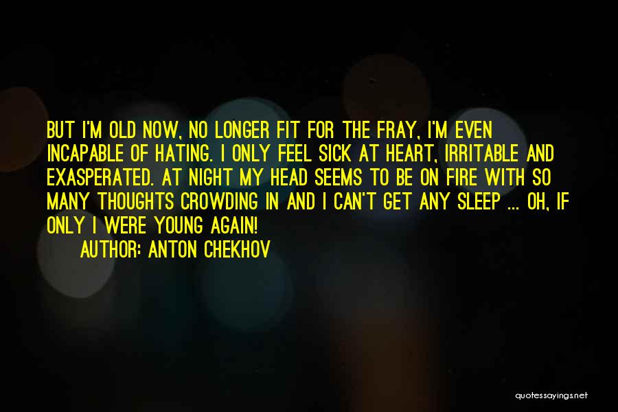 Anton Chekhov Quotes: But I'm Old Now, No Longer Fit For The Fray, I'm Even Incapable Of Hating. I Only Feel Sick At