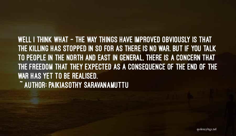 Paikiasothy Saravanamuttu Quotes: Well I Think What - The Way Things Have Improved Obviously Is That The Killing Has Stopped In So For