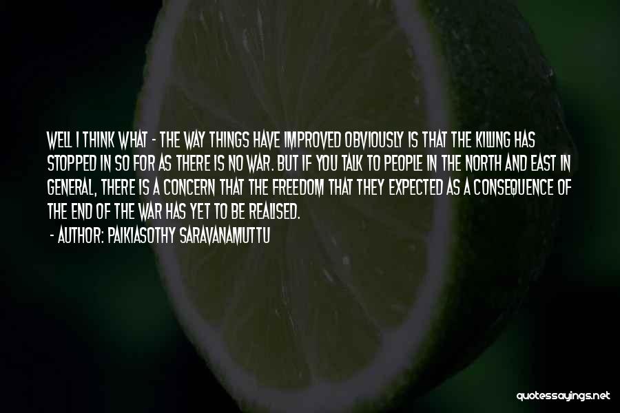 Paikiasothy Saravanamuttu Quotes: Well I Think What - The Way Things Have Improved Obviously Is That The Killing Has Stopped In So For