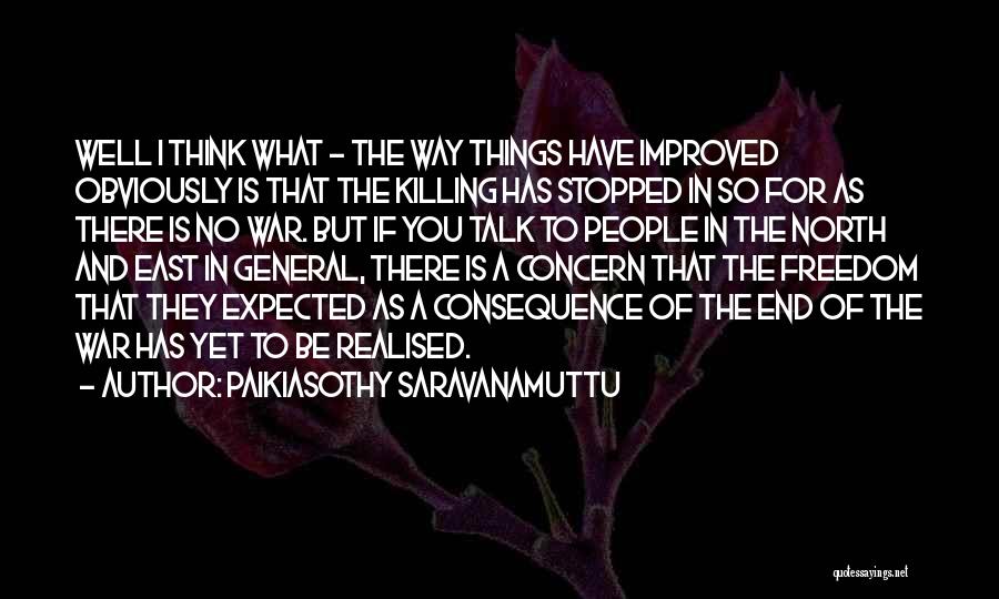 Paikiasothy Saravanamuttu Quotes: Well I Think What - The Way Things Have Improved Obviously Is That The Killing Has Stopped In So For