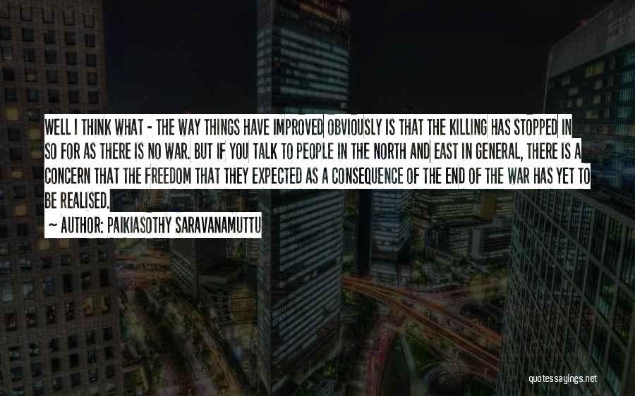 Paikiasothy Saravanamuttu Quotes: Well I Think What - The Way Things Have Improved Obviously Is That The Killing Has Stopped In So For