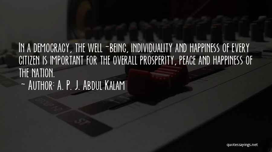 A. P. J. Abdul Kalam Quotes: In A Democracy, The Well-being, Individuality And Happiness Of Every Citizen Is Important For The Overall Prosperity, Peace And Happiness