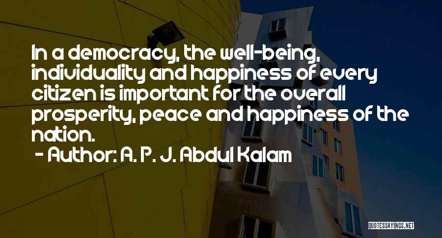 A. P. J. Abdul Kalam Quotes: In A Democracy, The Well-being, Individuality And Happiness Of Every Citizen Is Important For The Overall Prosperity, Peace And Happiness