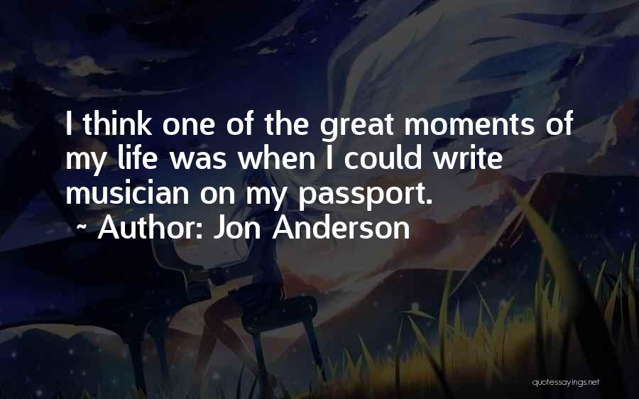 Jon Anderson Quotes: I Think One Of The Great Moments Of My Life Was When I Could Write Musician On My Passport.