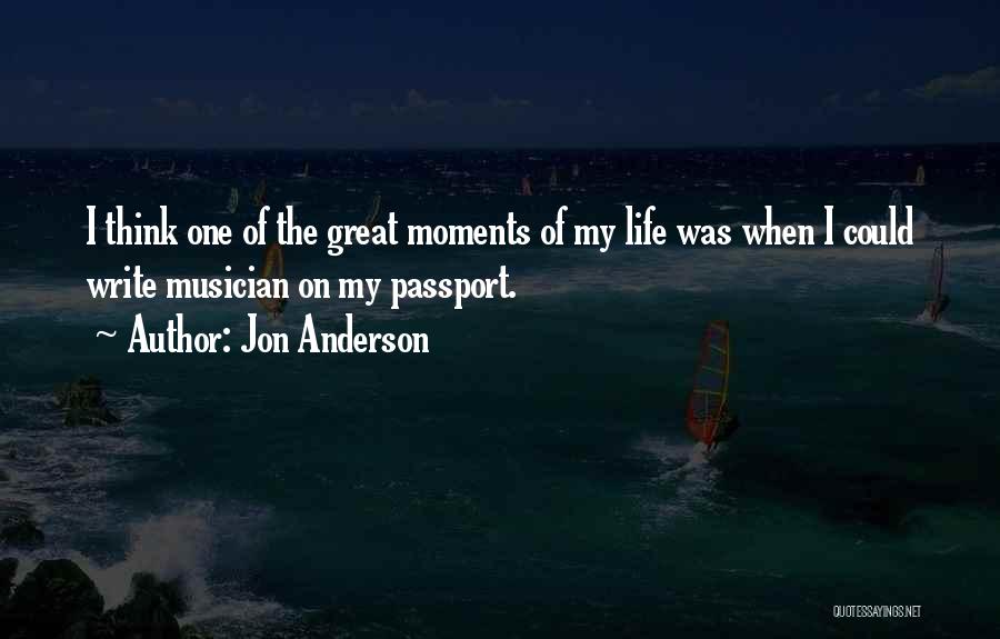 Jon Anderson Quotes: I Think One Of The Great Moments Of My Life Was When I Could Write Musician On My Passport.