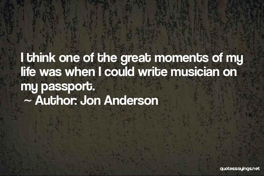 Jon Anderson Quotes: I Think One Of The Great Moments Of My Life Was When I Could Write Musician On My Passport.