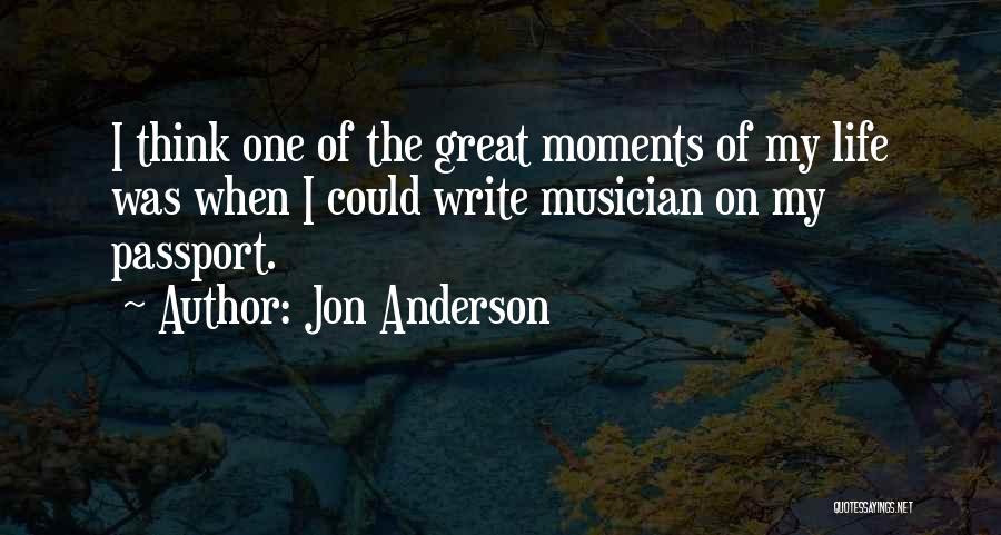 Jon Anderson Quotes: I Think One Of The Great Moments Of My Life Was When I Could Write Musician On My Passport.