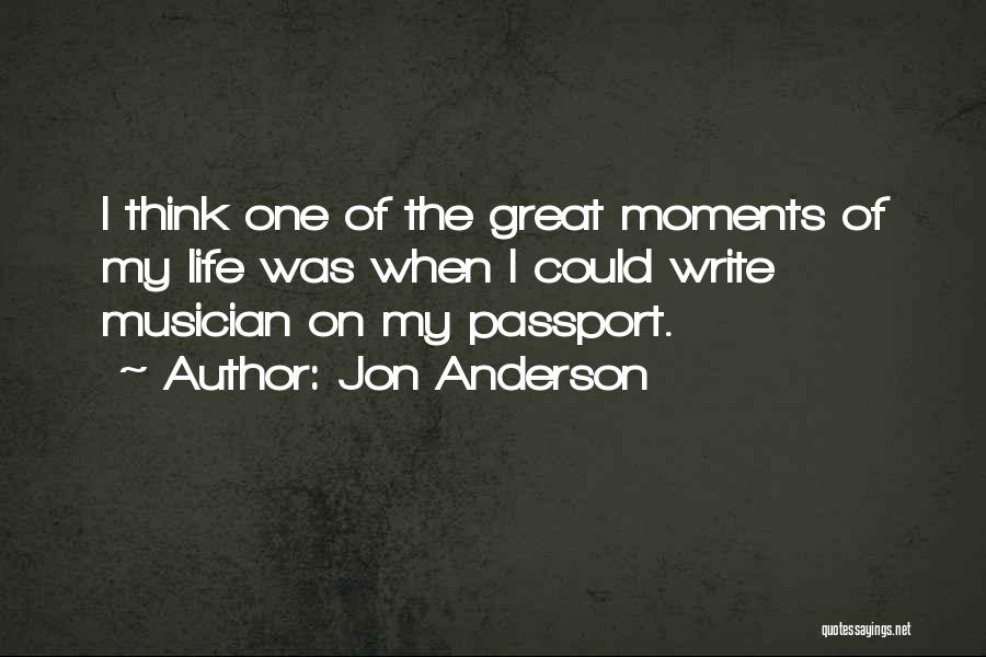 Jon Anderson Quotes: I Think One Of The Great Moments Of My Life Was When I Could Write Musician On My Passport.