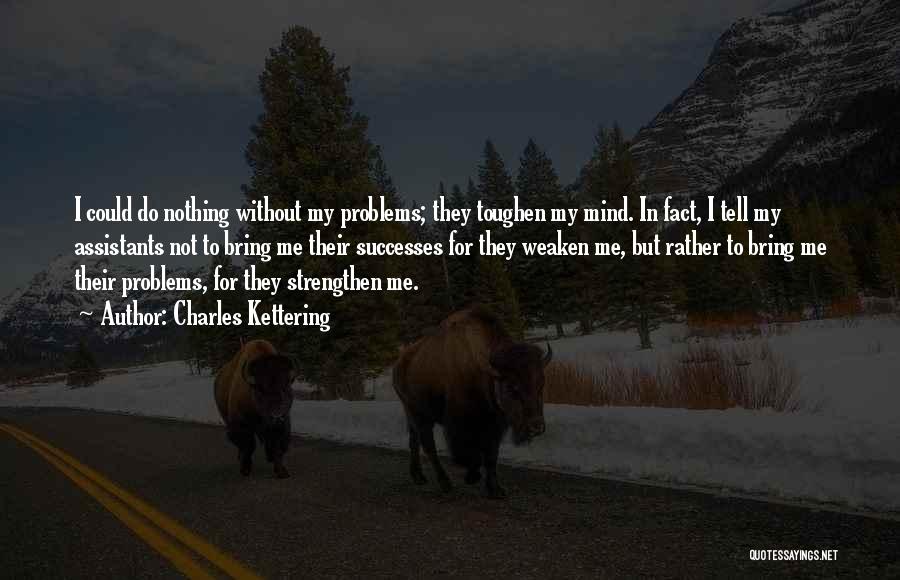 Charles Kettering Quotes: I Could Do Nothing Without My Problems; They Toughen My Mind. In Fact, I Tell My Assistants Not To Bring