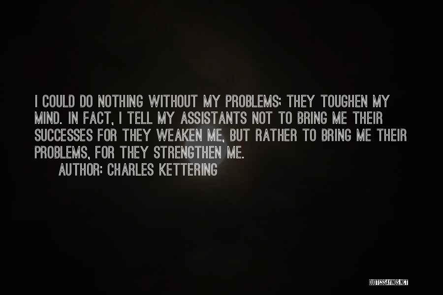 Charles Kettering Quotes: I Could Do Nothing Without My Problems; They Toughen My Mind. In Fact, I Tell My Assistants Not To Bring