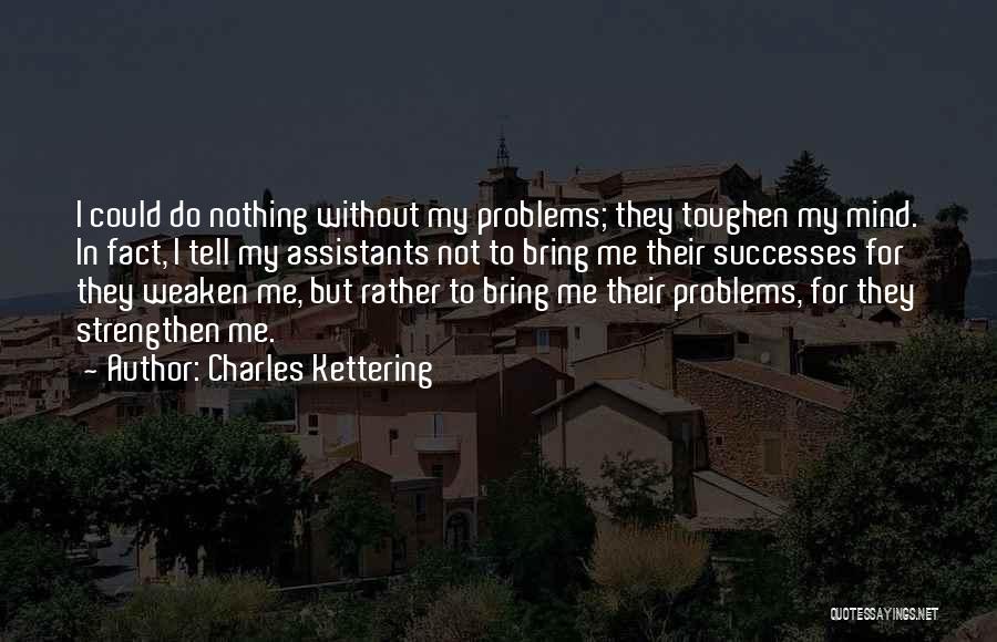 Charles Kettering Quotes: I Could Do Nothing Without My Problems; They Toughen My Mind. In Fact, I Tell My Assistants Not To Bring