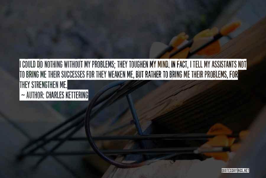 Charles Kettering Quotes: I Could Do Nothing Without My Problems; They Toughen My Mind. In Fact, I Tell My Assistants Not To Bring