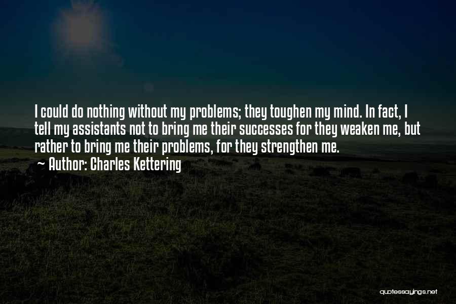 Charles Kettering Quotes: I Could Do Nothing Without My Problems; They Toughen My Mind. In Fact, I Tell My Assistants Not To Bring