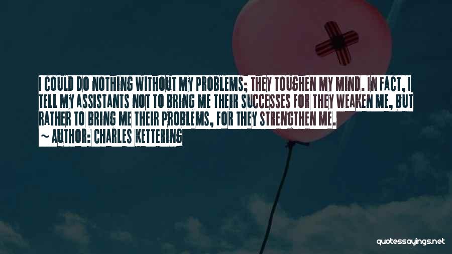 Charles Kettering Quotes: I Could Do Nothing Without My Problems; They Toughen My Mind. In Fact, I Tell My Assistants Not To Bring