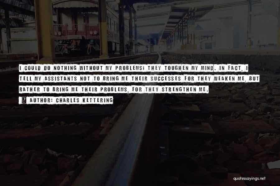 Charles Kettering Quotes: I Could Do Nothing Without My Problems; They Toughen My Mind. In Fact, I Tell My Assistants Not To Bring