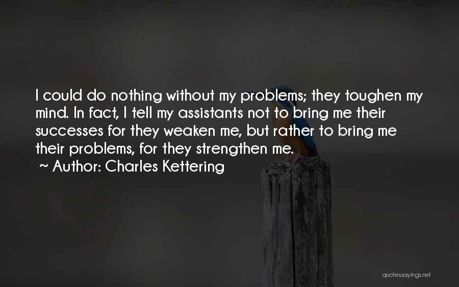 Charles Kettering Quotes: I Could Do Nothing Without My Problems; They Toughen My Mind. In Fact, I Tell My Assistants Not To Bring