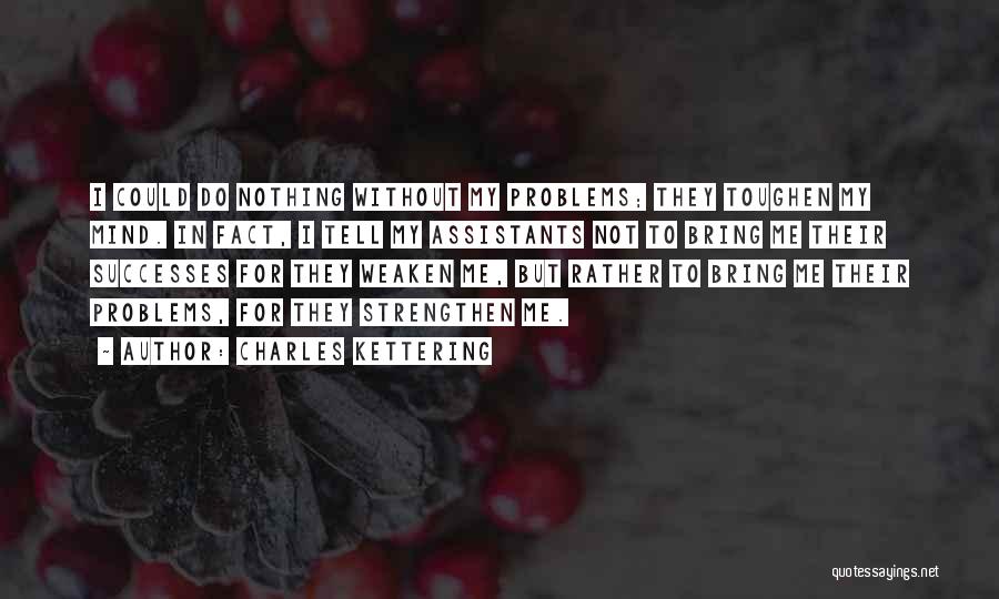 Charles Kettering Quotes: I Could Do Nothing Without My Problems; They Toughen My Mind. In Fact, I Tell My Assistants Not To Bring