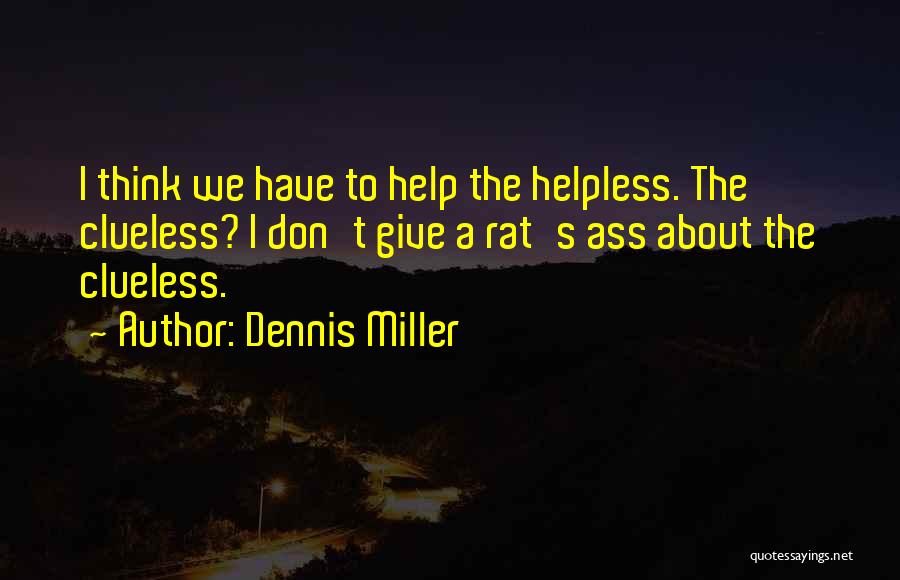 Dennis Miller Quotes: I Think We Have To Help The Helpless. The Clueless? I Don't Give A Rat's Ass About The Clueless.