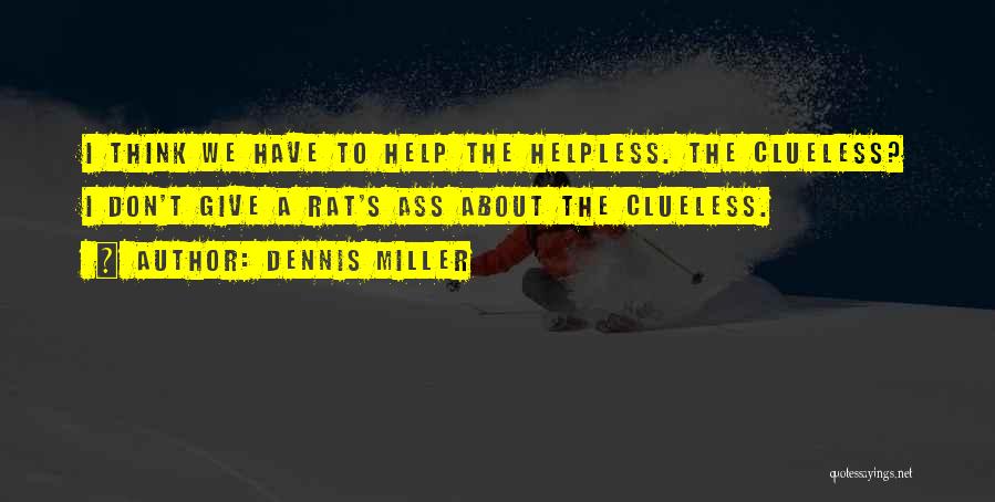 Dennis Miller Quotes: I Think We Have To Help The Helpless. The Clueless? I Don't Give A Rat's Ass About The Clueless.