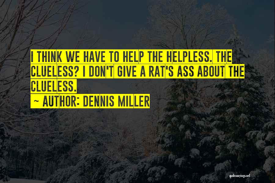 Dennis Miller Quotes: I Think We Have To Help The Helpless. The Clueless? I Don't Give A Rat's Ass About The Clueless.