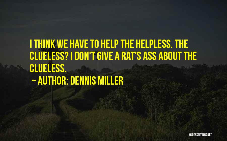 Dennis Miller Quotes: I Think We Have To Help The Helpless. The Clueless? I Don't Give A Rat's Ass About The Clueless.