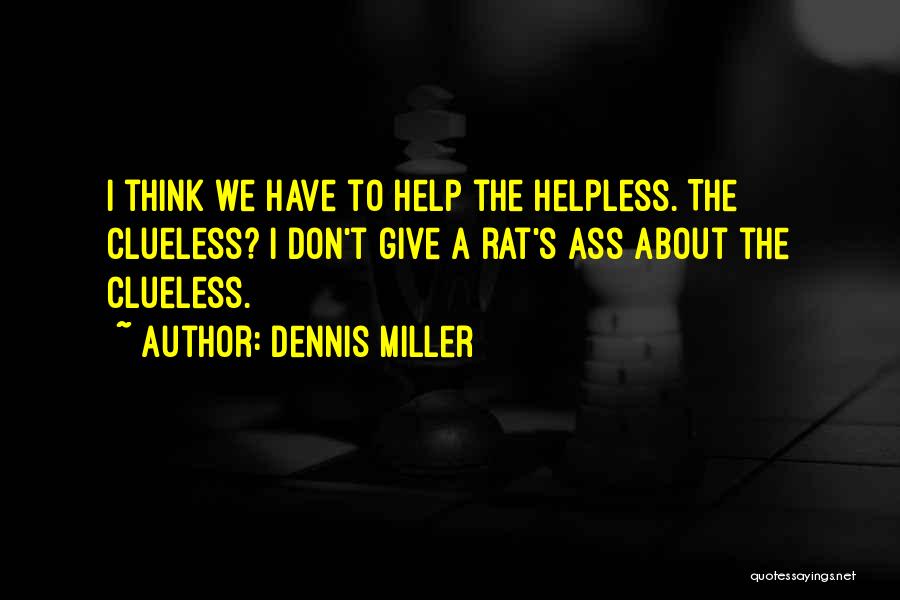 Dennis Miller Quotes: I Think We Have To Help The Helpless. The Clueless? I Don't Give A Rat's Ass About The Clueless.