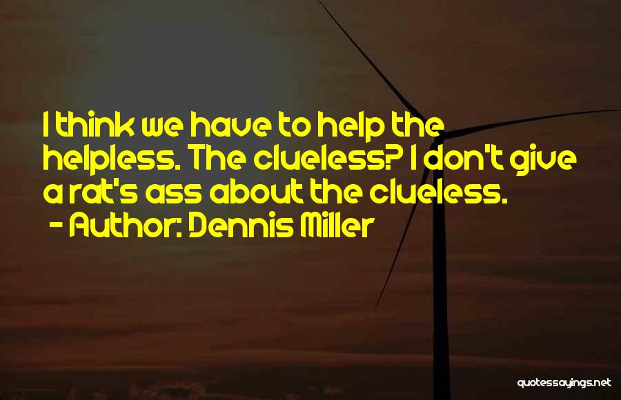 Dennis Miller Quotes: I Think We Have To Help The Helpless. The Clueless? I Don't Give A Rat's Ass About The Clueless.