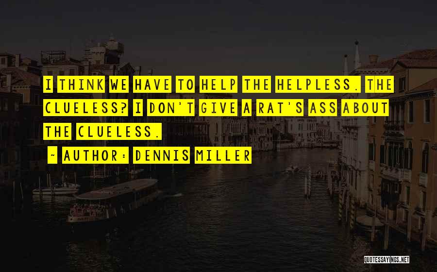 Dennis Miller Quotes: I Think We Have To Help The Helpless. The Clueless? I Don't Give A Rat's Ass About The Clueless.