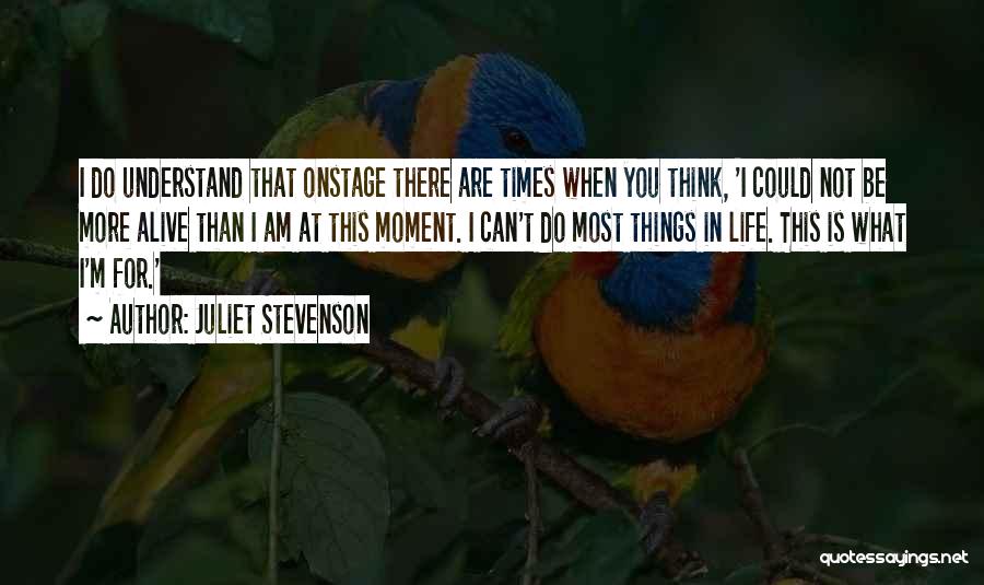 Juliet Stevenson Quotes: I Do Understand That Onstage There Are Times When You Think, 'i Could Not Be More Alive Than I Am