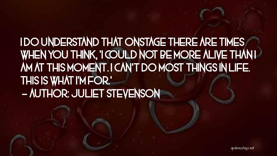 Juliet Stevenson Quotes: I Do Understand That Onstage There Are Times When You Think, 'i Could Not Be More Alive Than I Am