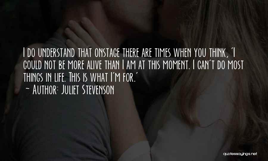 Juliet Stevenson Quotes: I Do Understand That Onstage There Are Times When You Think, 'i Could Not Be More Alive Than I Am