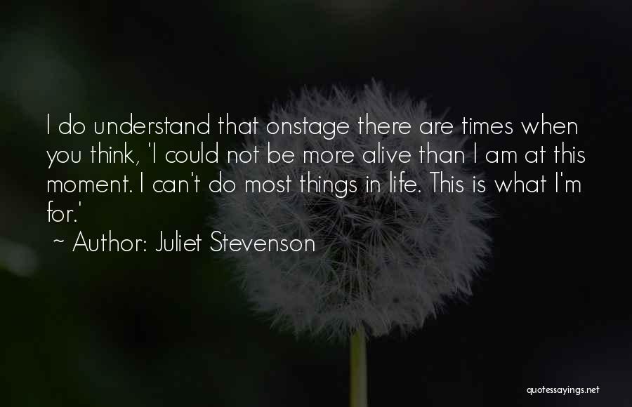 Juliet Stevenson Quotes: I Do Understand That Onstage There Are Times When You Think, 'i Could Not Be More Alive Than I Am
