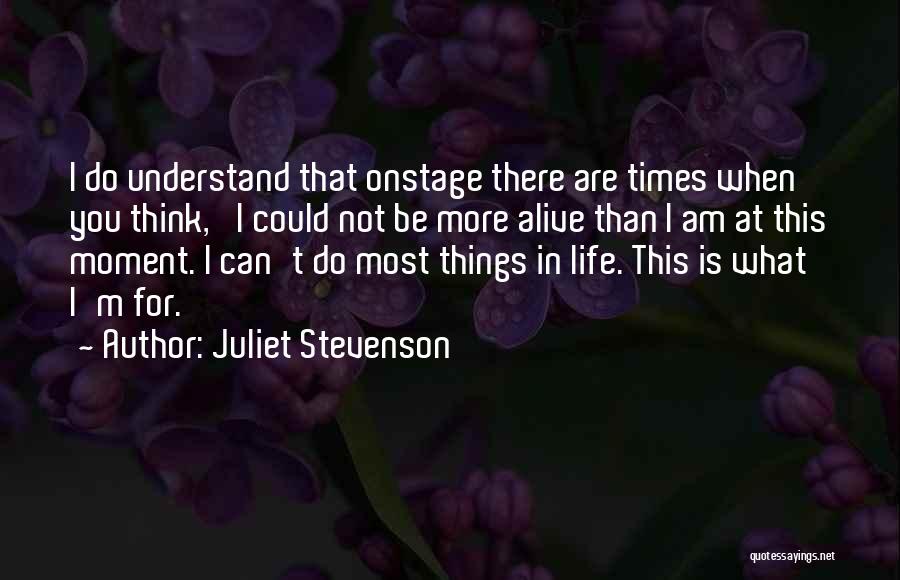 Juliet Stevenson Quotes: I Do Understand That Onstage There Are Times When You Think, 'i Could Not Be More Alive Than I Am