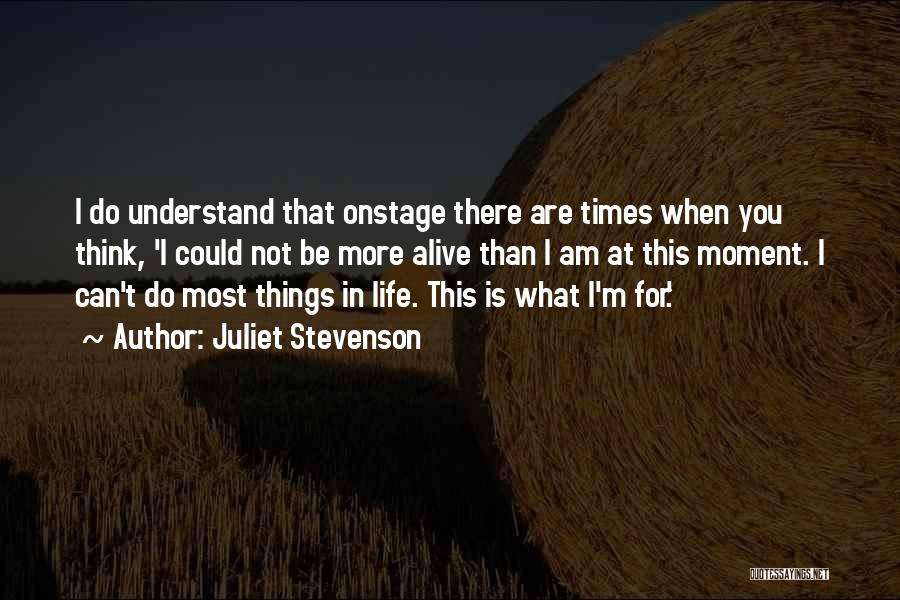 Juliet Stevenson Quotes: I Do Understand That Onstage There Are Times When You Think, 'i Could Not Be More Alive Than I Am