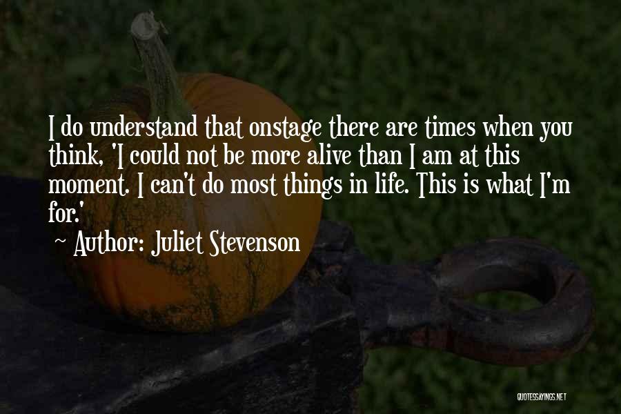 Juliet Stevenson Quotes: I Do Understand That Onstage There Are Times When You Think, 'i Could Not Be More Alive Than I Am